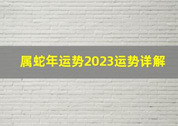 属蛇2023年运势及运程详解,属蛇年运势2023运势详解