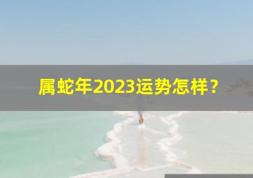 属蛇年2023运势怎样？