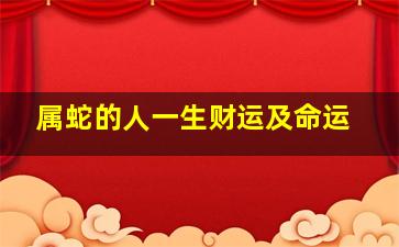 属蛇的人一生财运及命运,属蛇的人命运怎么样