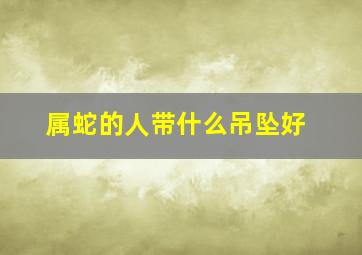 属蛇的人带什么吊坠好,属蛇的应该佩戴什么挂件