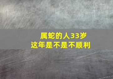 属蛇的人33岁这年是不是不顺利,属蛇的33岁命运如何生肖蛇33岁以后婚姻越来越好