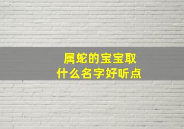 属蛇的宝宝取什么名字好听点,属蛇的宝宝取什么名字好听点女孩