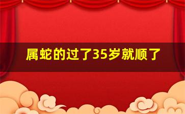 属蛇的过了35岁就顺了,属蛇的多大年龄