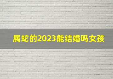 属蛇的2023能结婚吗女孩,生肖蛇女2023年下半年婚姻运揭秘有对象的人适合结婚吗