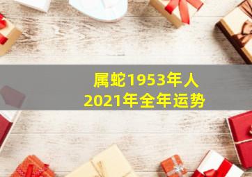 属蛇1953年人2021年全年运势,1953年属蛇2021年运势每月运程解析