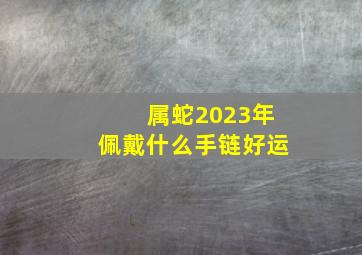 属蛇2023年佩戴什么手链好运,属蛇2021年适合戴什么饰品