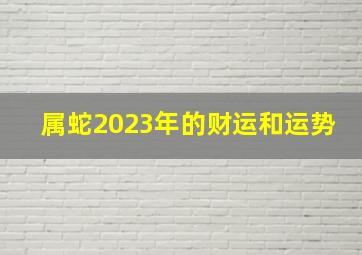 属蛇2023年的财运和运势,2023蛇年运程分析