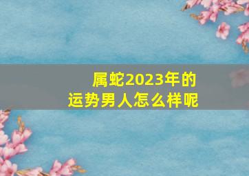 属蛇2023年的运势男人怎么样呢,2023属蛇男1977年出生全年运势