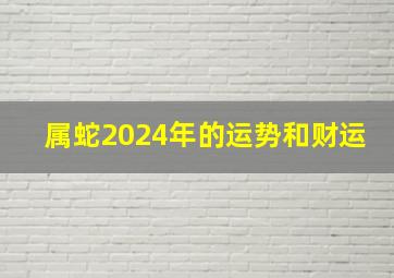 属蛇2024年的运势和财运,属蛇今天运势及财运