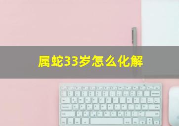 属蛇33岁怎么化解,属蛇33岁是鬼门关怎么解决坎坷