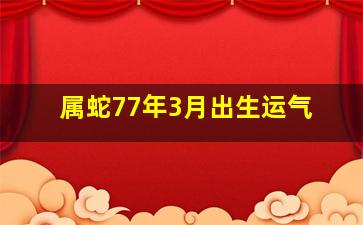 属蛇77年3月出生运气,1977年农历3月初三生男运势如何