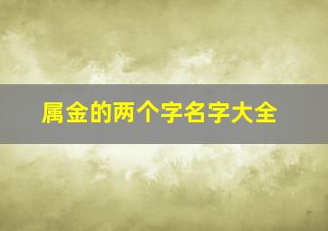 属金的两个字名字大全,两个字都属金的名字