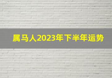 属马人2023年下半年运势,2023属马人全年运势如何