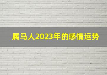 属马人2023年的感情运势,马年出生的人2023年运势及运程