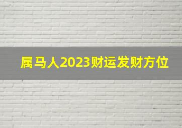 属马人2023财运发财方位,2023年属马的运势和财运怎样样八方有财