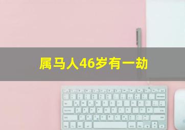 属马人46岁有一劫,属马人46岁有一劫之灾吗为什么