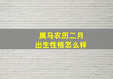 属马农历二月出生性格怎么样,属马农历二月出生是什么命