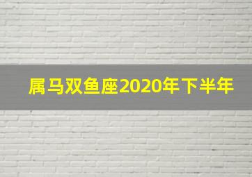 属马双鱼座2020年下半年,双鱼座2020年运势详解