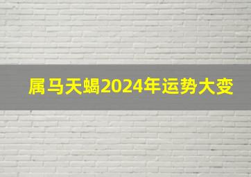 属马天蝎2024年运势大变,属马天蝎座2024年下半年运势