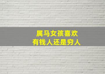 属马女孩喜欢有钱人还是穷人,属马女孩喜欢有钱人还是穷人好