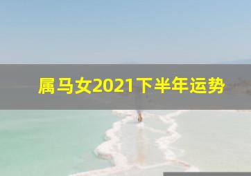 属马女2021下半年运势,属马女下半年事业运势2020