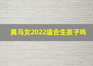 属马女2022适合生孩子吗,属马女2022适合生孩子吗视频