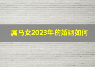 属马女2023年的婚姻如何,2023年属虎人和属马的适合结婚吗天生一对非常合适