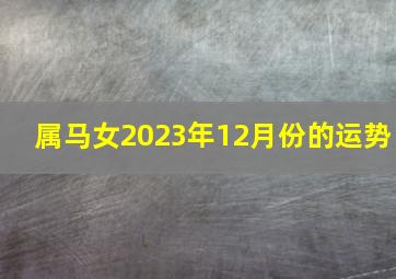 属马女2023年12月份的运势,2021年属马女12月运势