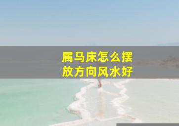 属马床怎么摆放方向风水好,属马的人卧室方位在哪个方向