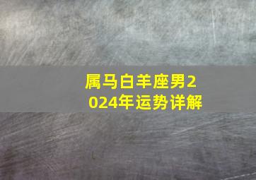 属马白羊座男2024年运势详解,属马白羊座2024年