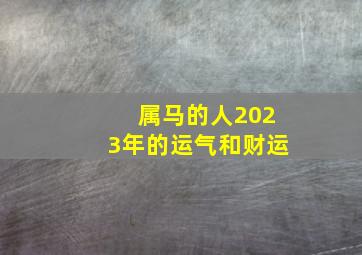 属马的人2023年的运气和财运,马年出生的人2023年运势及运程