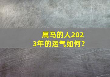 属马的人2023年的运气如何？