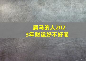 属马的人2023年财运好不好呢