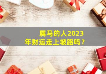 属马的人2023年财运走上坡路吗？