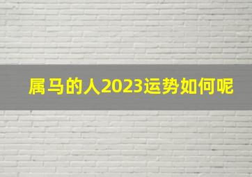 属马的人2023运势如何呢,2o23年属马全年运程