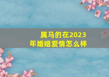 属马的在2023年婚姻爱情怎么样,78年属马女2023年婚姻运势结婚好吗