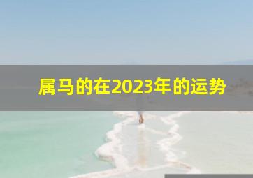 属马的在2023年的运势,属马的2023年的运势五月份怎么样视频