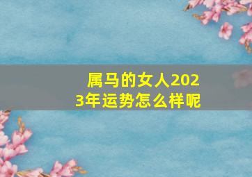 属马的女人2023年运势怎么样呢,45岁1978年出生的属马女命2023年下半年运气运势