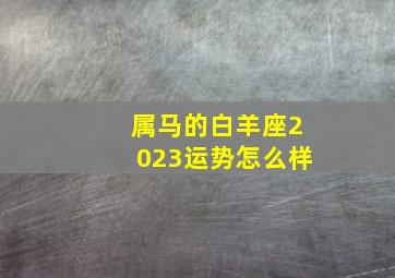 属马的白羊座2023运势怎么样,星座运势2023年运程