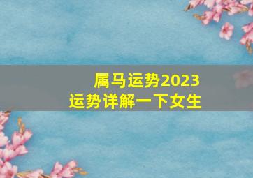 属马运势2023运势详解一下女生,属马女2023年运势及运程