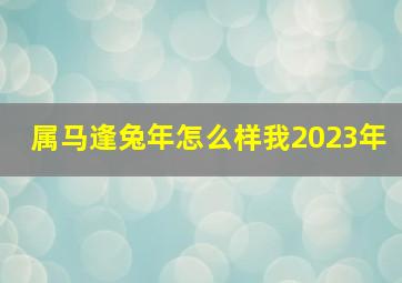 属马逢兔年怎么样我2023年,90年出生属马的人2023年多少岁