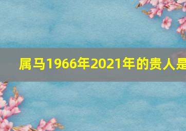 属马1966年2021年的贵人是,