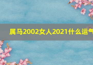 属马2002女人2021什么运气,2002年属马2021年运势运程大全及破解