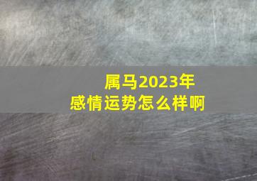 属马2023年感情运势怎么样啊