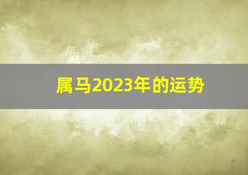 属马2023年的运势