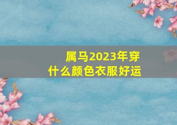 属马2023年穿什么颜色衣服好运,生肖马者2023年3月侥幸颜色和侥幸数字你晓得吗