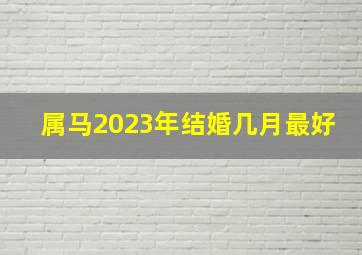 属马2023年结婚几月最好,2023年农历三月属马结婚吉日查询