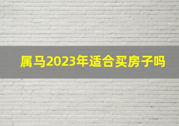 属马2023年适合买房子吗,肖马者2023年住几楼能发财不同年份的属马人合适住几楼