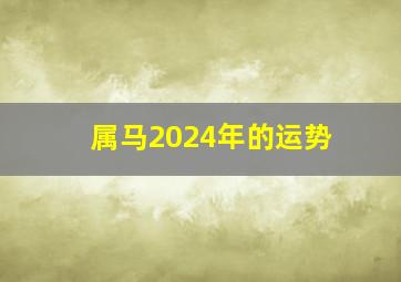 属马2024年的运势,属马2024年的运势及运程