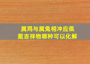 属鸡与属兔相冲应佩戴吉祥物哪种可以化解,属鸡带兔子